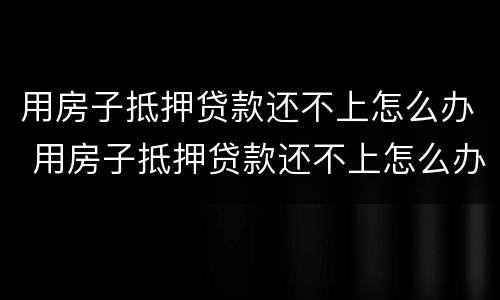用房子抵押贷款还不上怎么办 用房子抵押贷款还不上怎么办银行起诉