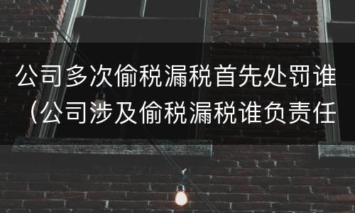 公司多次偷税漏税首先处罚谁（公司涉及偷税漏税谁负责任）