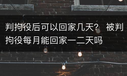 判拘役后可以回家几天？ 被判拘役每月能回家一二天吗