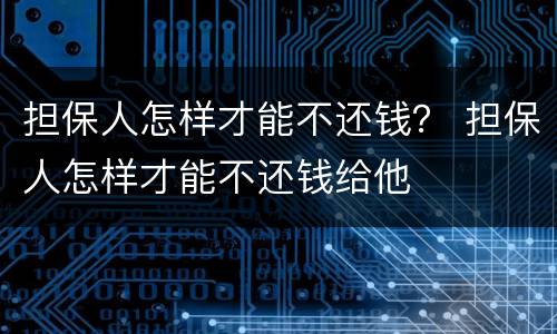 担保人怎样才能不还钱？ 担保人怎样才能不还钱给他