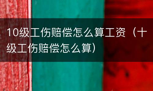10级工伤赔偿怎么算工资（十级工伤赔偿怎么算）