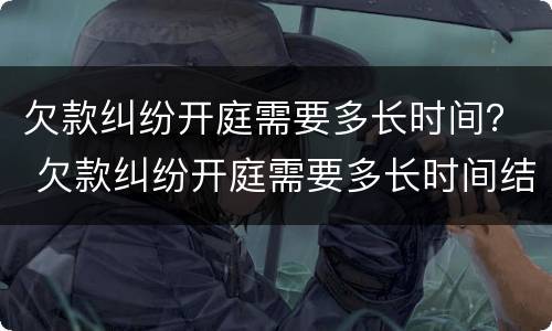 欠款纠纷开庭需要多长时间？ 欠款纠纷开庭需要多长时间结束