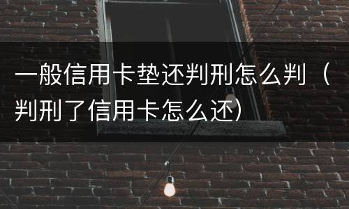 一般信用卡垫还判刑怎么判（判刑了信用卡怎么还）