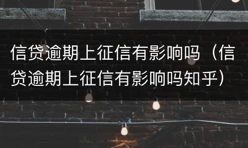 信贷逾期上征信有影响吗（信贷逾期上征信有影响吗知乎）