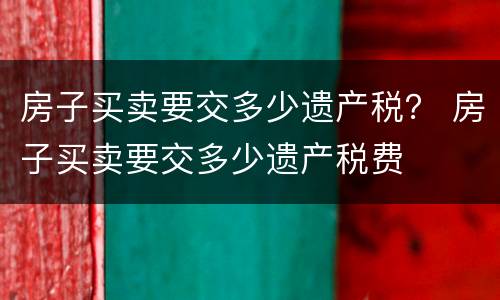 房子买卖要交多少遗产税？ 房子买卖要交多少遗产税费