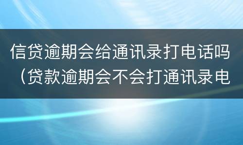 信贷逾期会给通讯录打电话吗（贷款逾期会不会打通讯录电话）