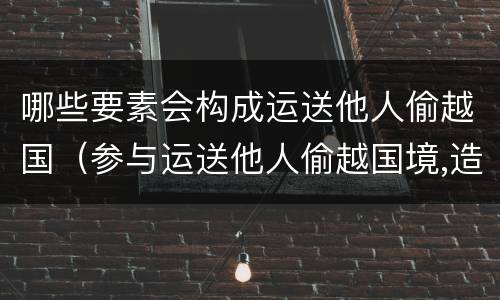 哪些要素会构成运送他人偷越国（参与运送他人偷越国境,造成被运送人死亡的）