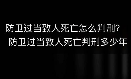 防卫过当致人死亡怎么判刑？ 防卫过当致人死亡判刑多少年