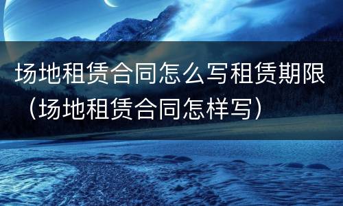 场地租赁合同怎么写租赁期限（场地租赁合同怎样写）