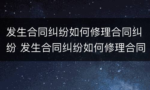发生合同纠纷如何修理合同纠纷 发生合同纠纷如何修理合同纠纷案例