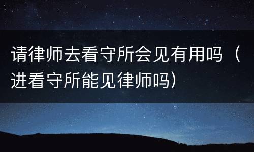 请律师去看守所会见有用吗（进看守所能见律师吗）