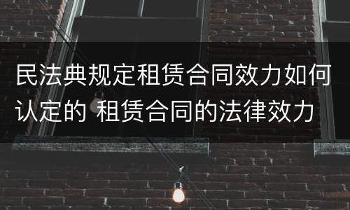 民法典规定租赁合同效力如何认定的 租赁合同的法律效力