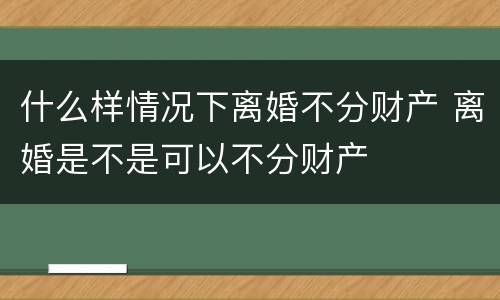 什么样情况下离婚不分财产 离婚是不是可以不分财产