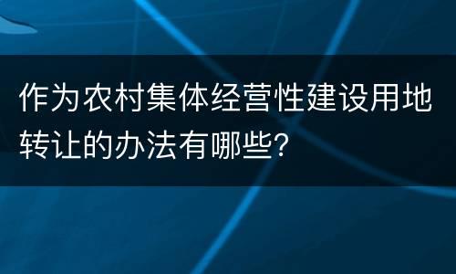 作为农村集体经营性建设用地转让的办法有哪些？
