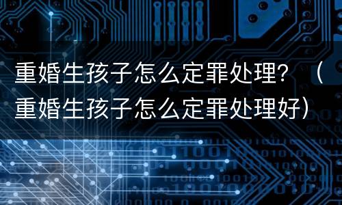 重婚生孩子怎么定罪处理？（重婚生孩子怎么定罪处理好）