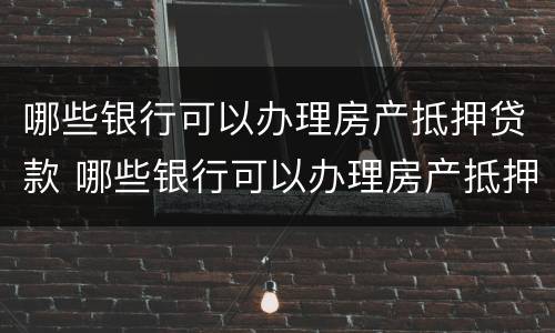 哪些银行可以办理房产抵押贷款 哪些银行可以办理房产抵押贷款手续