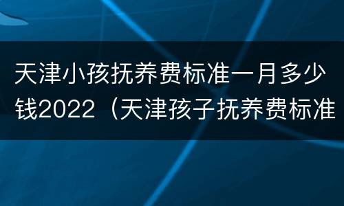 天津小孩抚养费标准一月多少钱2022（天津孩子抚养费标准2021多少钱一个月）
