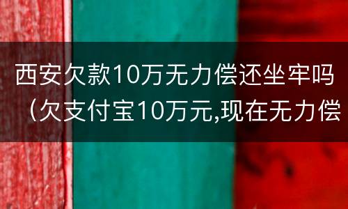 西安欠款10万无力偿还坐牢吗（欠支付宝10万元,现在无力偿还怎么办?会坐牢吗）