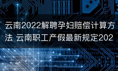 云南2022解聘孕妇赔偿计算方法 云南职工产假最新规定2020