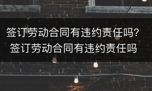 签订劳动合同有违约责任吗？ 签订劳动合同有违约责任吗
