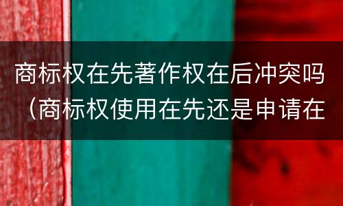 商标权在先著作权在后冲突吗（商标权使用在先还是申请在先）