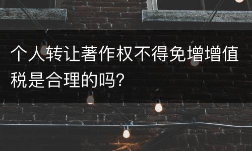 个人转让著作权不得免增增值税是合理的吗？