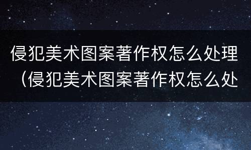 侵犯美术图案著作权怎么处理（侵犯美术图案著作权怎么处理的）