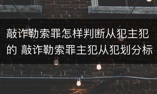 敲诈勒索罪怎样判断从犯主犯的 敲诈勒索罪主犯从犯划分标准