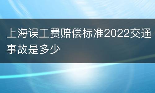 上海误工费赔偿标准2022交通事故是多少