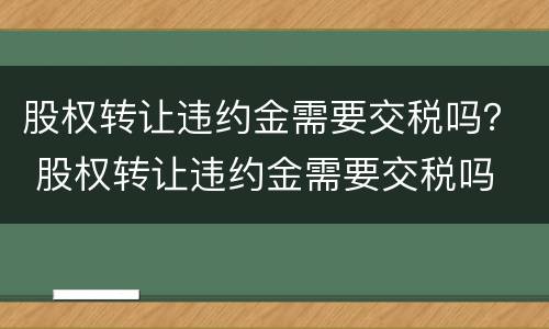 股权转让违约金需要交税吗？ 股权转让违约金需要交税吗