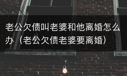 老公欠债叫老婆和他离婚怎么办（老公欠债老婆要离婚）