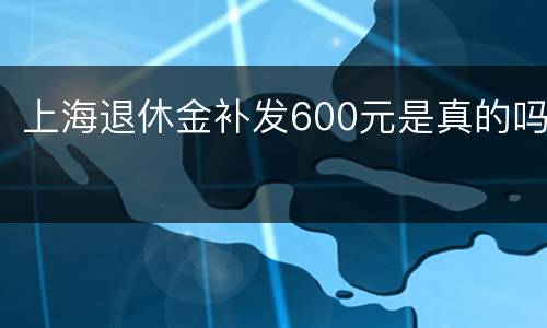 上海退休金补发600元是真的吗