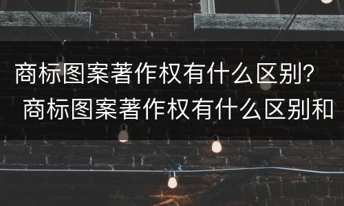 商标图案著作权有什么区别？ 商标图案著作权有什么区别和用途