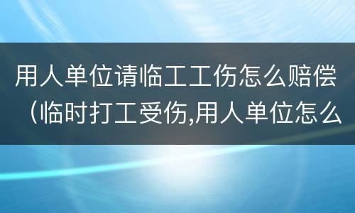 用人单位请临工工伤怎么赔偿（临时打工受伤,用人单位怎么赔偿）