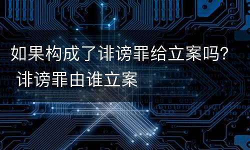 如果构成了诽谤罪给立案吗？ 诽谤罪由谁立案
