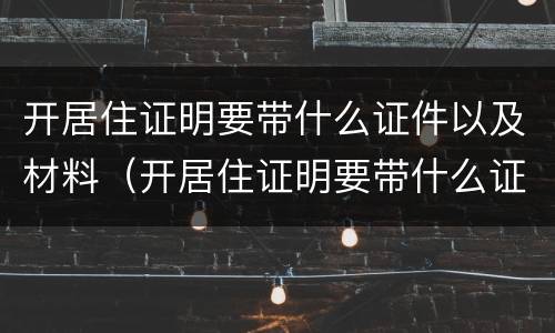 开居住证明要带什么证件以及材料（开居住证明要带什么证件以及材料呢）