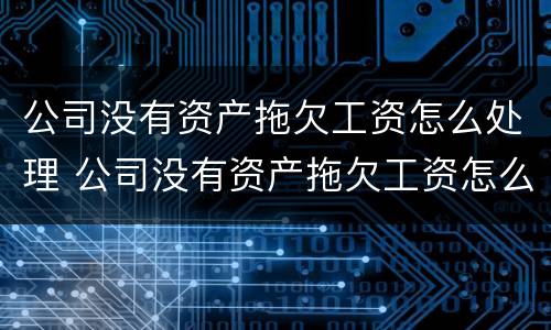 公司没有资产拖欠工资怎么处理 公司没有资产拖欠工资怎么处理呢