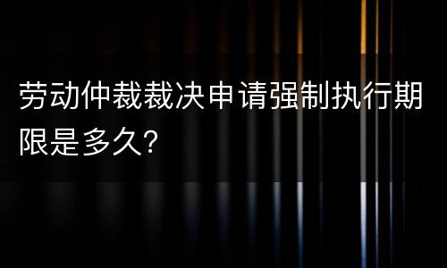 劳动仲裁裁决申请强制执行期限是多久？