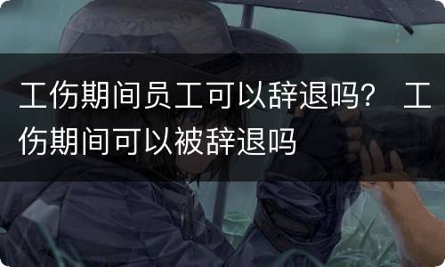 工伤期间员工可以辞退吗？ 工伤期间可以被辞退吗