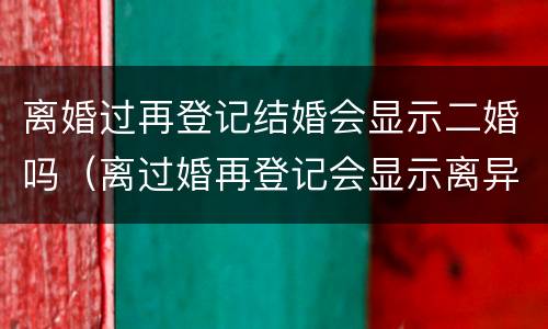 离婚过再登记结婚会显示二婚吗（离过婚再登记会显示离异吗）