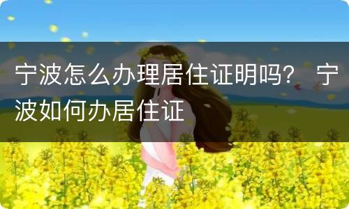 宁波怎么办理居住证明吗？ 宁波如何办居住证