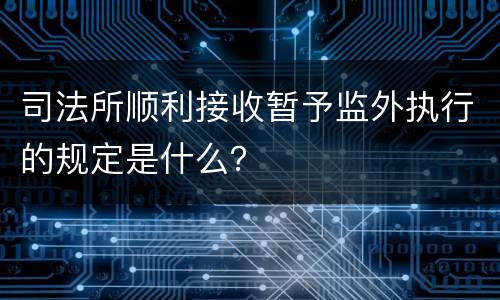 司法所顺利接收暂予监外执行的规定是什么？
