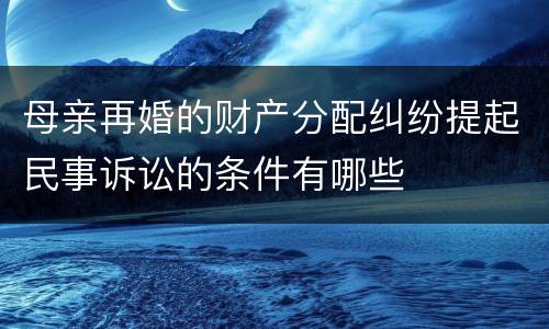 母亲再婚的财产分配纠纷提起民事诉讼的条件有哪些