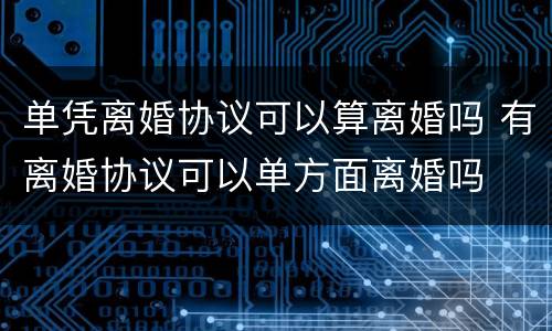 单凭离婚协议可以算离婚吗 有离婚协议可以单方面离婚吗
