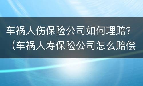 车祸人伤保险公司如何理赔？（车祸人寿保险公司怎么赔偿伤者）