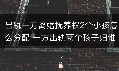 出轨一方离婚抚养权2个小孩怎么分配 一方出轨两个孩子归谁