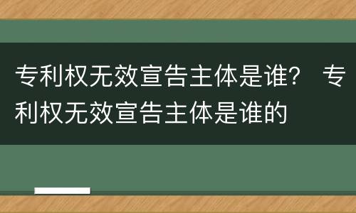 专利权无效宣告主体是谁？ 专利权无效宣告主体是谁的