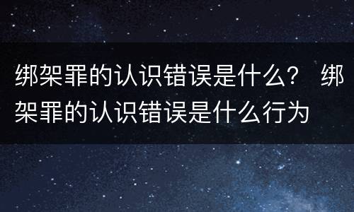绑架罪的认识错误是什么？ 绑架罪的认识错误是什么行为