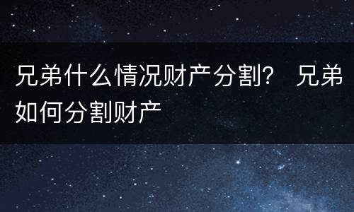 兄弟什么情况财产分割？ 兄弟如何分割财产