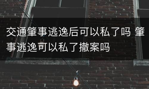交通肇事逃逸后可以私了吗 肇事逃逸可以私了撤案吗